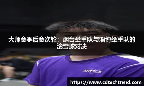 大师赛季后赛次轮：烟台举重队与淄博举重队的滚雪球对决