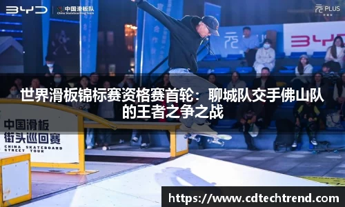 世界滑板锦标赛资格赛首轮：聊城队交手佛山队的王者之争之战