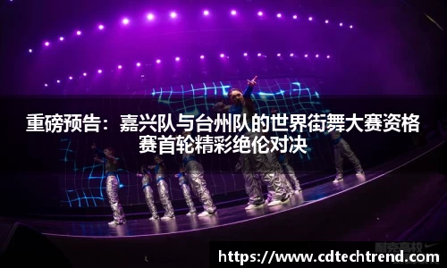 重磅预告：嘉兴队与台州队的世界街舞大赛资格赛首轮精彩绝伦对决
