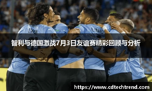 智利与德国激战7月3日友谊赛精彩回顾与分析