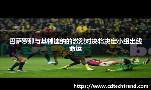 巴萨罗那与基辅迪纳的激烈对决将决定小组出线命运